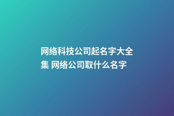 网络科技公司起名字大全集 网络公司取什么名字-第1张-公司起名-玄机派